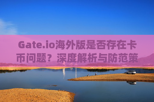 Gate.io海外版是否存在卡币问题？深度解析与防范策略 gate.io海外版卡币吗