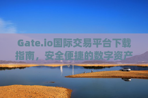 Gate.io国际交易平台下载指南，安全便捷的数字资产交易 gate.io国际交易平台下载
