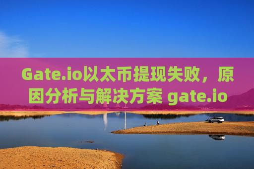 Gate.io以太币提现失败，原因分析与解决方案 gate.io以太币提现失败