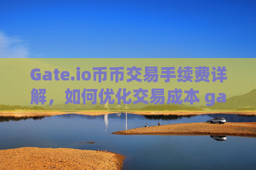 Gate.io币币交易手续费详解，如何优化交易成本 gate.io币币交易手续费