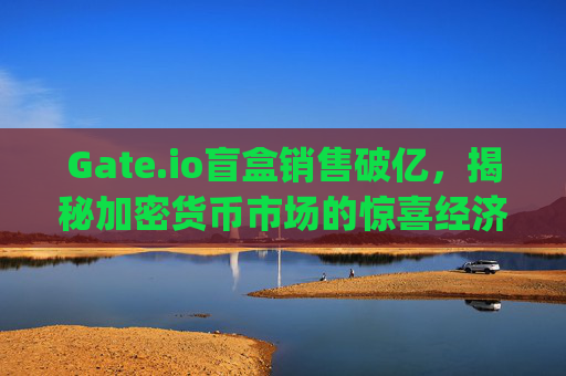 Gate.io盲盒销售破亿，揭秘加密货币市场的惊喜经济热潮 gate.io盲盒卖了多少个亿