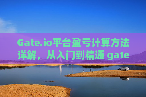 Gate.io平台盈亏计算方法详解，从入门到精通 gate.io平台盈亏计算方法
