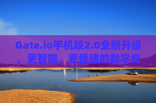 Gate.io手机版2.0全新升级，更智能、更便捷的数字资产交易体验 gate.iogate.io手机版2.0