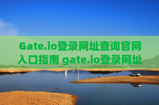 Gate.io登录网址查询官网入口指南 gate.io登录网址查询官网入口