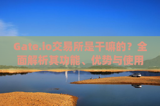 Gate.io交易所是干嘛的？全面解析其功能、优势与使用指南 gate.io交易所是干嘛的