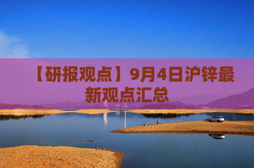 【研报观点】9月4日沪锌最新观点汇总