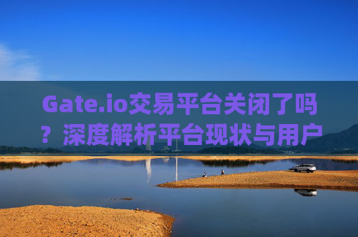 Gate.io交易平台关闭了吗？深度解析平台现状与用户应对策略 gate.io交易平台关闭了吗