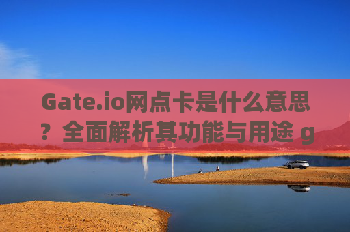 Gate.io网点卡是什么意思？全面解析其功能与用途 gate.io网点卡意思是什么