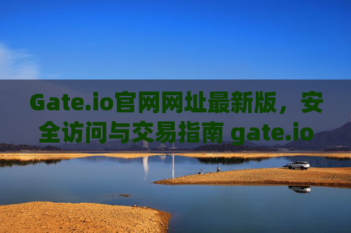 Gate.io官网网址最新版，安全访问与交易指南 gate.io官网网址最新版