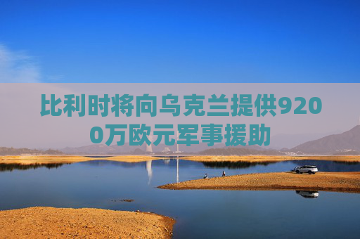 比利时将向乌克兰提供9200万欧元军事援助