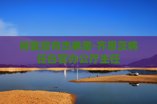 拜登宣布杰弗里·齐恩茨将任白宫办公厅主任