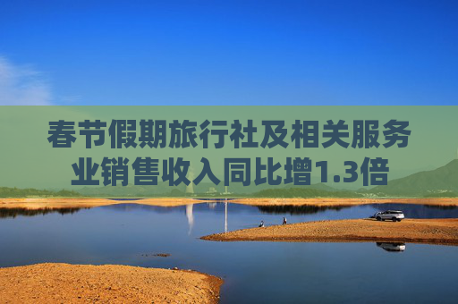 春节假期旅行社及相关服务业销售收入同比增1.3倍