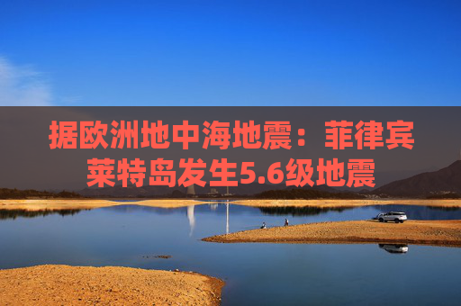 据欧洲地中海地震：菲律宾莱特岛发生5.6级地震