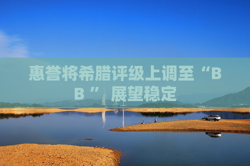 惠誉将希腊评级上调至“BB ” 展望稳定