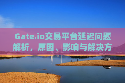 Gate.io交易平台延迟问题解析，原因、影响与解决方案 gate.io交易平台有延迟