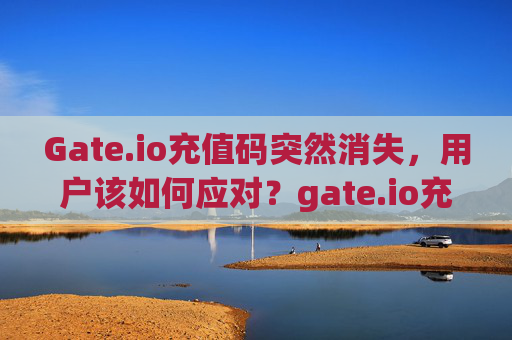 Gate.io充值码突然消失，用户该如何应对？gate.io充值码没有了