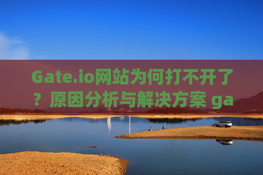 Gate.io网站为何打不开了？原因分析与解决方案 gate.io网站为何打不开了