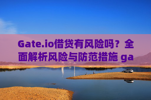 Gate.io借贷有风险吗？全面解析风险与防范措施 gate.io借贷有风险吗