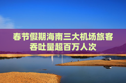春节假期海南三大机场旅客吞吐量超百万人次