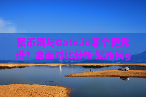 聚币网与Gate.io哪个更靠谱？全面对比分析 聚币网gate.io哪个靠谱吗