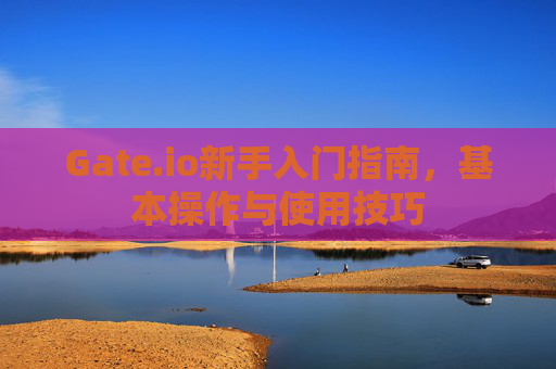 Gate.io新手入门指南，基本操作与使用技巧