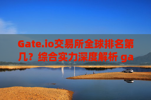 Gate.io交易所全球排名第几？综合实力深度解析 gate.io交易所排第几