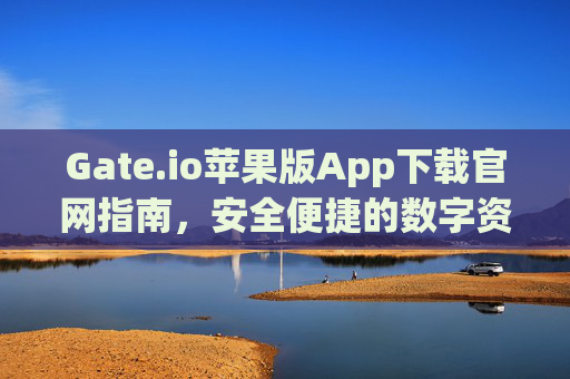 Gate.io苹果版App下载官网指南，安全便捷的数字资产交易体验 gate.io苹果版app下载官网