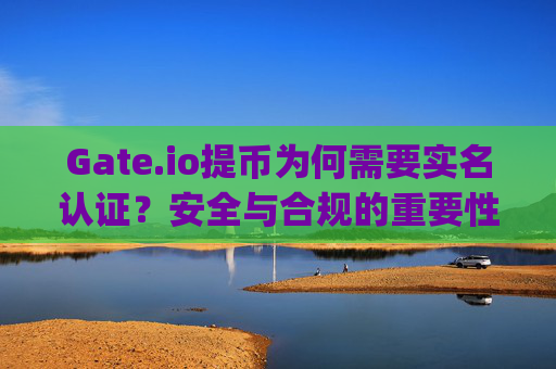 Gate.io提币为何需要实名认证？安全与合规的重要性解析 gate.io提币需要实名认证