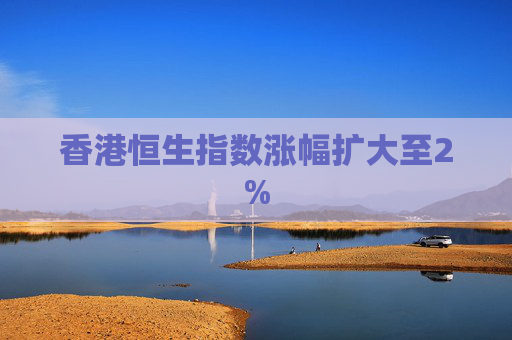 香港恒生指数涨幅扩大至2%