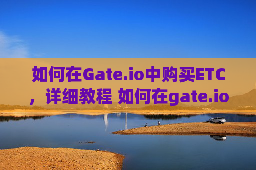 如何在Gate.io中购买ETC，详细教程 如何在gate.io中买ETC