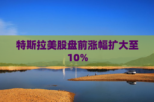 特斯拉美股盘前涨幅扩大至10%