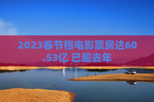 2023春节档电影票房达60.53亿 已超去年