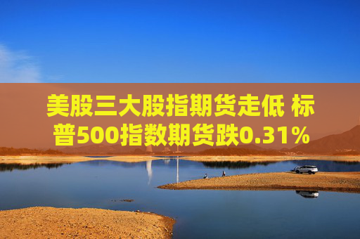 美股三大股指期货走低 标普500指数期货跌0.31%