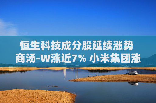 恒生科技成分股延续涨势 商汤-W涨近7% 小米集团涨3%