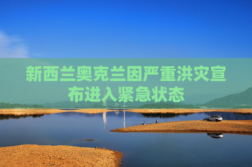 新西兰奥克兰因严重洪灾宣布进入紧急状态