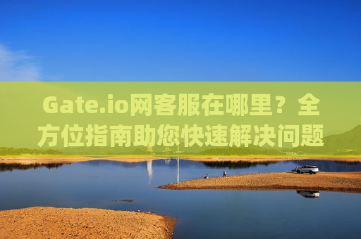 Gate.io网客服在哪里？全方位指南助您快速解决问题 gate.io网客服在哪里