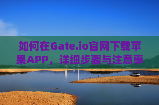 如何在Gate.io官网下载苹果APP，详细步骤与注意事项 如何在gate.io官网下载苹果APP
