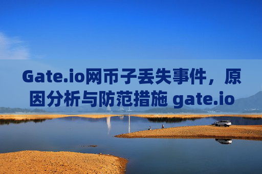 Gate.io网币子丢失事件，原因分析与防范措施 gate.io网币子丢失
