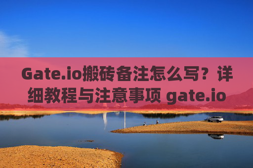 Gate.io搬砖备注怎么写？详细教程与注意事项 gate.io搬砖备注怎么写