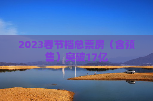 2023春节档总票房（含预售）突破17亿