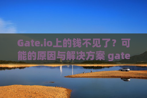 Gate.io上的钱不见了？可能的原因与解决方案 gate.io上的钱没有了