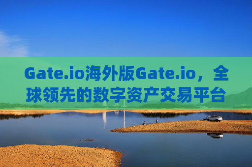 Gate.io海外版Gate.io，全球领先的数字资产交易平台 gate.io海外版gete.io