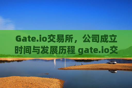 Gate.io交易所，公司成立时间与发展历程 gate.io交易所什么时候成立的公司