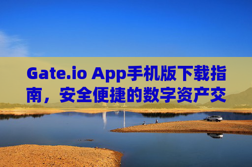Gate.io App手机版下载指南，安全便捷的数字资产交易平台 gate.ioapp下载手机版