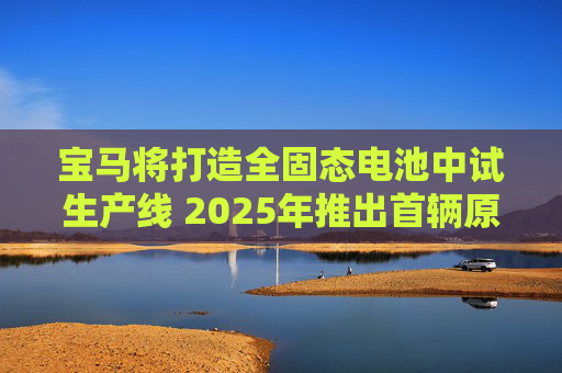 宝马将打造全固态电池中试生产线 2025年推出首辆原型车