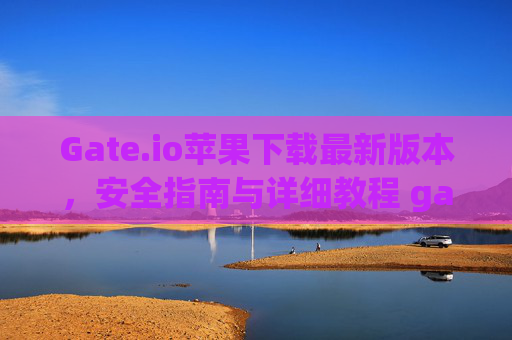 Gate.io苹果下载最新版本，安全指南与详细教程 gate.io苹果下载最新版本