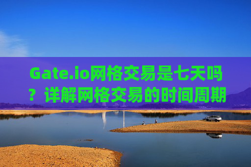 Gate.io网格交易是七天吗？详解网格交易的时间周期与策略 gate.io网格交易是七天吗