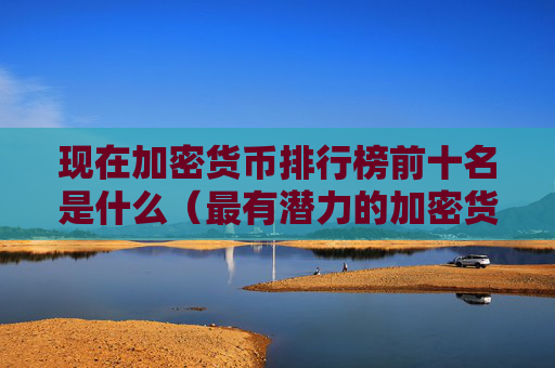 现在加密货币排行榜前十名是什么（最有潜力的加密货币是哪些