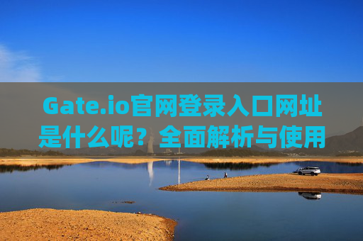 Gate.io官网登录入口网址是什么呢？全面解析与使用指南 gate.io官网登录入口网址是什么呢