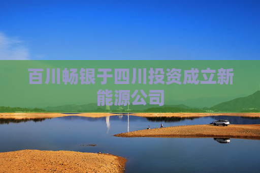 百川畅银于四川投资成立新能源公司